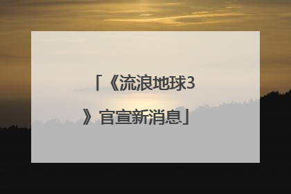 《流浪地球3》官宣新消息