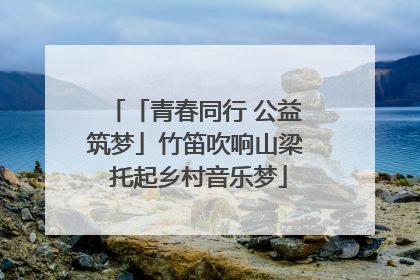 「青春同行 公益筑梦」竹笛吹响山梁 托起乡村音乐梦