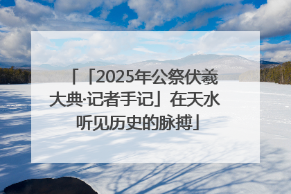 「2025年公祭伏羲大典·记者手记」在天水 听见历史的脉搏