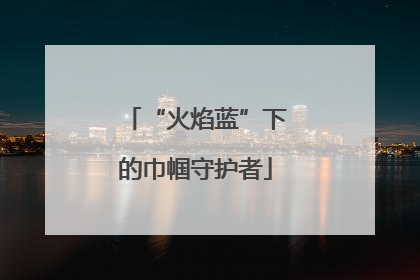 “火焰蓝”下的巾帼守护者