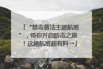 “禁毒普法主题航班”，带你开启防毒之旅！这趟航班超有料→