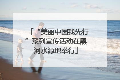“美丽中国我先行”系列宣传活动在黑河水源地举行