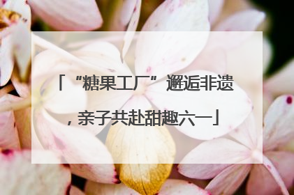 “糖果工厂”邂逅非遗，亲子共赴甜趣六一