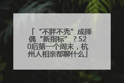 “不胖不秃”成择偶“新指标”？520后第一个周末，杭州人相亲都聊什么
