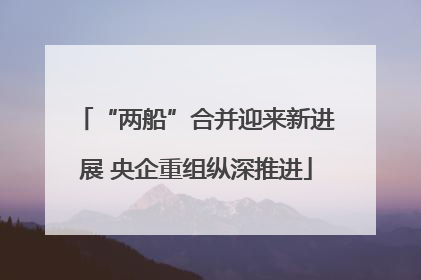 “两船”合并迎来新进展 央企重组纵深推进