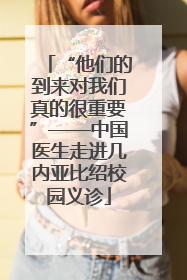 “他们的到来对我们真的很重要”——中国医生走进几内亚比绍校园义诊