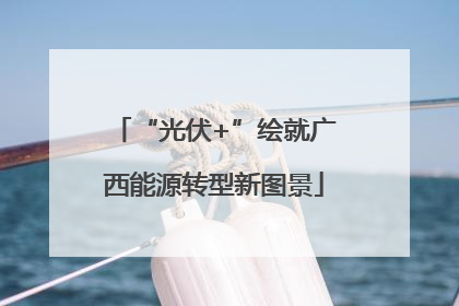 “光伏+”绘就广西能源转型新图景