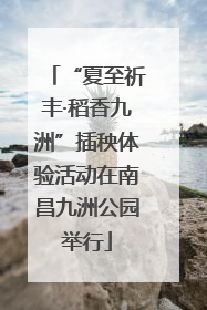 “夏至祈丰·稻香九洲”插秧体验活动在南昌九洲公园举行
