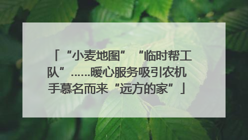 “小麦地图”“临时帮工队”……暖心服务吸引农机手慕名而来“远方的家”