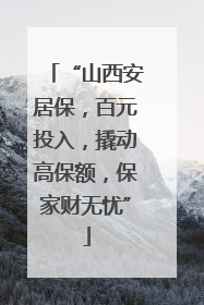 “山西安居保，百元投入，撬动高保额，保家财无忧”