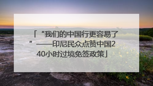 “我们的中国行更容易了”——印尼民众点赞中国240小时过境免签政策