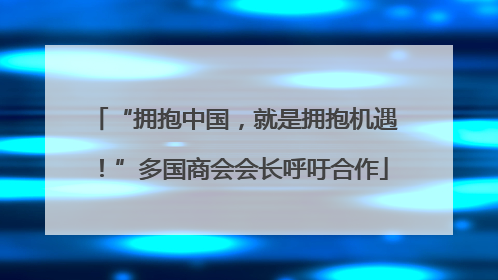 “拥抱中国，就是拥抱机遇！”多国商会会长呼吁合作