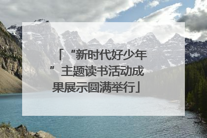 “新时代好少年”主题读书活动成果展示圆满举行