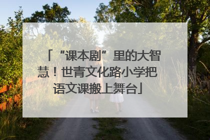 “课本剧”里的大智慧！世青文化路小学把语文课搬上舞台