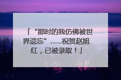 “那时的我仿佛被世界遗忘”……祝贺赵旭红，已被录取！