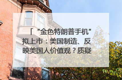 “金色特朗普手机”拟上市：美国制造、反映美国人价值观？质疑者：像天方夜谭
