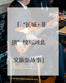 “长城+非遗”续写河北文旅新故事