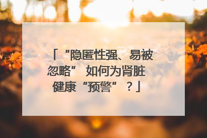“隐匿性强、易被忽略” 如何为肾脏健康“预警”？