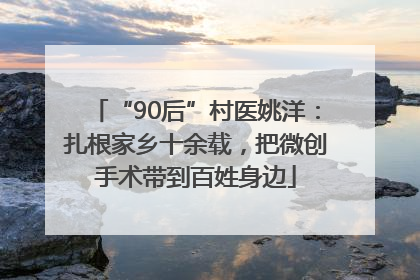 “90后”村医姚洋：扎根家乡十余载，把微创手术带到百姓身边