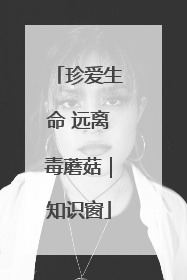 珍爱生命 远离毒蘑菇｜知识窗