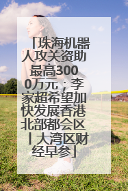 珠海机器人攻关资助最高3000万元；李家超希望加快发展香港北部都会区丨大湾区财经早参