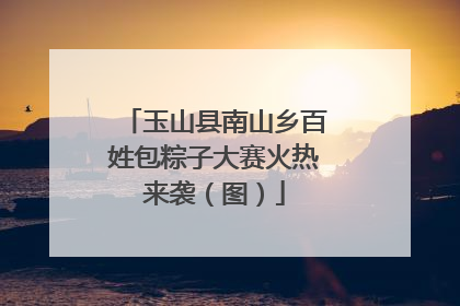 玉山县南山乡百姓包粽子大赛火热来袭（图）