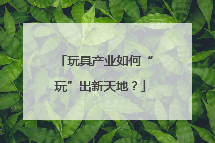 玩具产业如何“玩”出新天地？