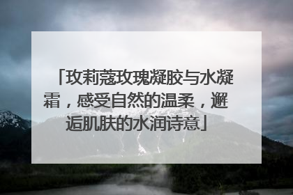 玫莉蔻玫瑰凝胶与水凝霜，感受自然的温柔，邂逅肌肤的水润诗意