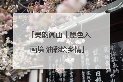 灵韵闾山丨墨色入画境 油彩绘乡情