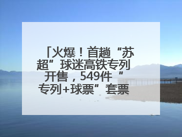 火爆！首趟“苏超”球迷高铁专列开售，549件“专列+球票”套票半小时售罄