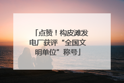 点赞！构皮滩发电厂获评“全国文明单位”称号