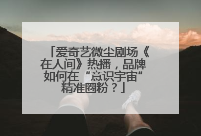 爱奇艺微尘剧场《在人间》热播，品牌如何在“意识宇宙”精准圈粉？