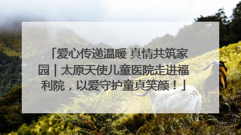 爱心传递温暖 真情共筑家园｜太原天使儿童医院走进福利院，以爱守护童真笑颜！