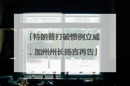 特朗普打破惯例立威，加州州长扬言再告