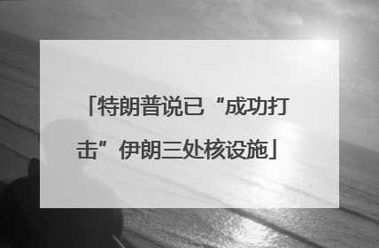 特朗普说已“成功打击”伊朗三处核设施