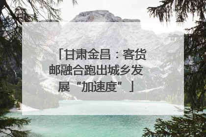 甘肃金昌：客货邮融合跑出城乡发展“加速度”