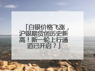 白银价格飞涨，沪银期货创历史新高！新一轮上行通道已开启？