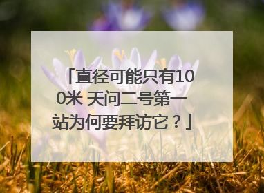 直径可能只有100米 天问二号第一站为何要拜访它？