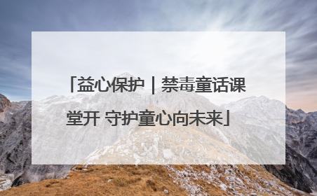 益心保护｜禁毒童话课堂开 守护童心向未来