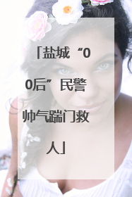 盐城“00后”民警帅气踹门救人