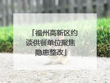 福州高新区约谈供餐单位聚焦隐患整改