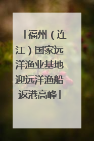 福州（连江）国家远洋渔业基地迎远洋渔船返港高峰