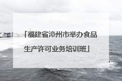 福建省漳州市举办食品生产许可业务培训班