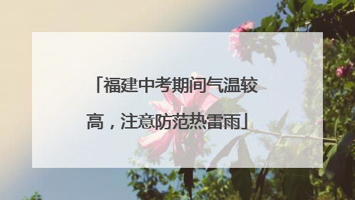 福建中考期间气温较高，注意防范热雷雨