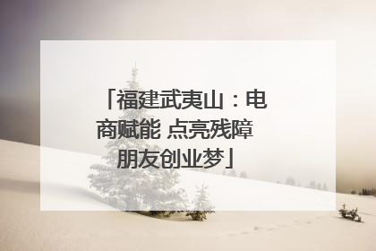 福建武夷山：电商赋能 点亮残障朋友创业梦