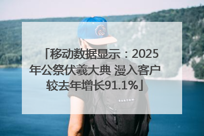 移动数据显示：2025年公祭伏羲大典 漫入客户较去年增长91.1%
