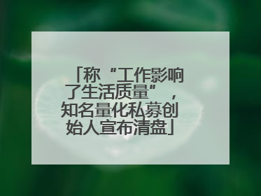 称“工作影响了生活质量”，知名量化私募创始人宣布清盘