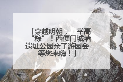 穿越明朝，一举高“粽”！西便门城墙遗址公园亲子游园会等您来嗨！