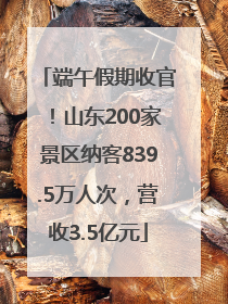 端午假期收官！山东200家景区纳客839.5万人次，营收3.5亿元