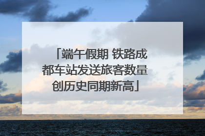 端午假期 铁路成都车站发送旅客数量创历史同期新高